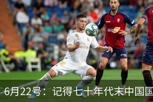 6月22号：记得七十年代末中国国足迎战摩洛哥国足，国足1比3落后情况下连追两球